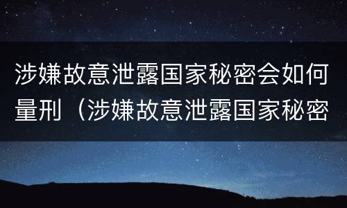涉嫌故意泄露国家秘密会如何量刑（涉嫌故意泄露国家秘密会如何量刑呢）