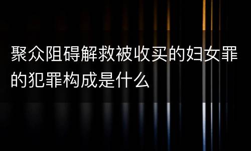 聚众阻碍解救被收买的妇女罪的犯罪构成是什么