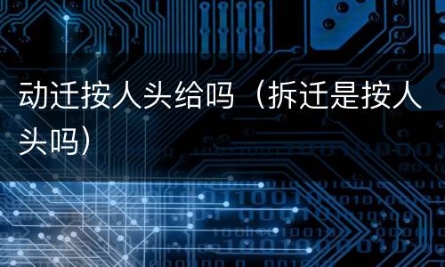 动迁按人头给吗（拆迁是按人头吗）