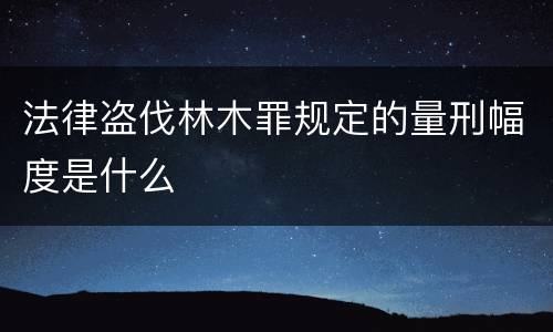 法律盗伐林木罪规定的量刑幅度是什么
