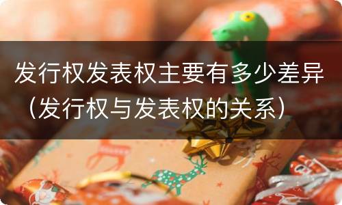 发行权发表权主要有多少差异（发行权与发表权的关系）