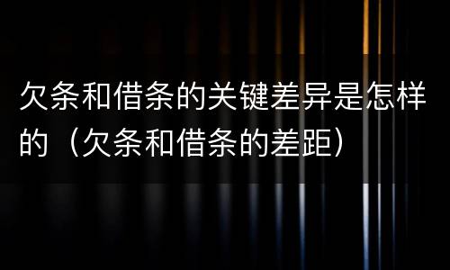 欠条和借条的关键差异是怎样的（欠条和借条的差距）