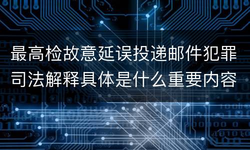 最高检故意延误投递邮件犯罪司法解释具体是什么重要内容