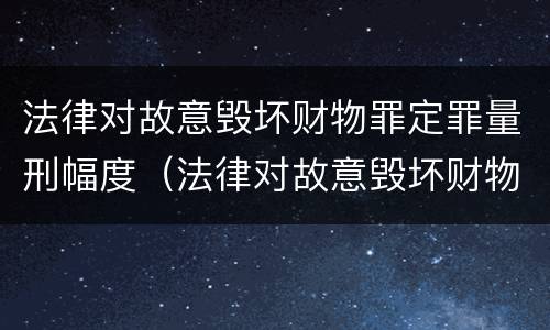 法律对故意毁坏财物罪定罪量刑幅度（法律对故意毁坏财物罪定罪量刑幅度的规定）