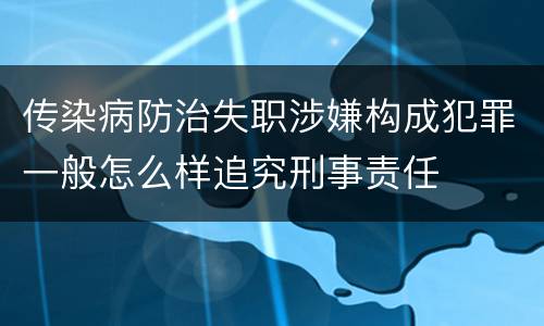 传染病防治失职涉嫌构成犯罪一般怎么样追究刑事责任