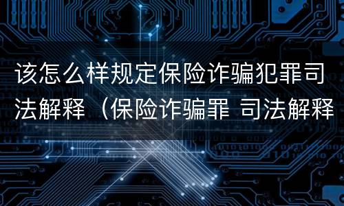 该怎么样规定保险诈骗犯罪司法解释（保险诈骗罪 司法解释）