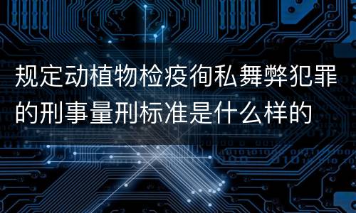 规定动植物检疫徇私舞弊犯罪的刑事量刑标准是什么样的