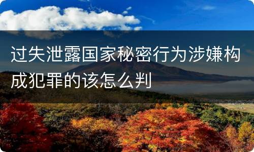 过失泄露国家秘密行为涉嫌构成犯罪的该怎么判