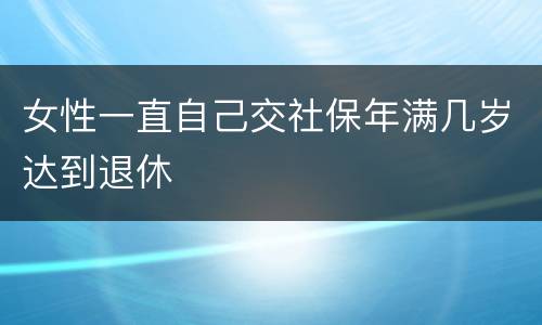 女性一直自己交社保年满几岁达到退休