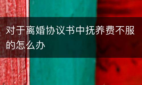 对于离婚协议书中抚养费不服的怎么办