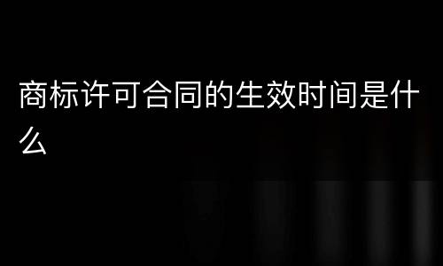 商标许可合同的生效时间是什么