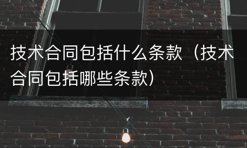 技术合同包括什么条款（技术合同包括哪些条款）
