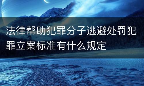 法律帮助犯罪分子逃避处罚犯罪立案标准有什么规定
