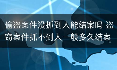 偷盗案件没抓到人能结案吗 盗窃案件抓不到人一般多久结案