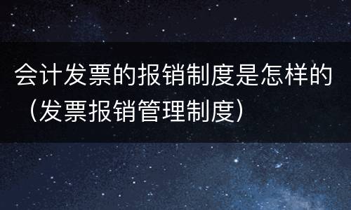 会计发票的报销制度是怎样的（发票报销管理制度）
