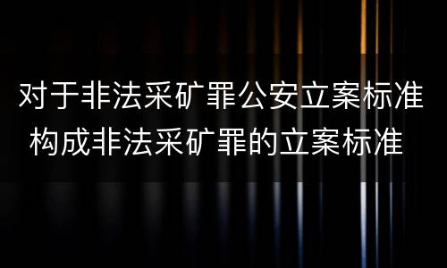 对于非法采矿罪公安立案标准 构成非法采矿罪的立案标准