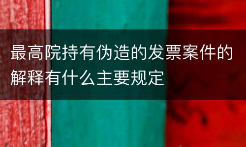 最高院持有伪造的发票案件的解释有什么主要规定