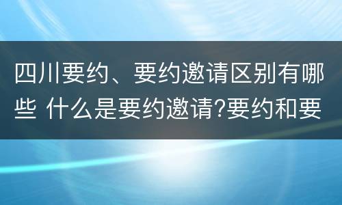 四川要约、要约邀请区别有哪些 什么是要约邀请?要约和要约邀请有哪些区别?
