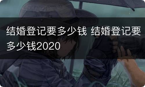 结婚登记要多少钱 结婚登记要多少钱2020