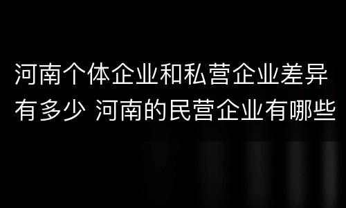 河南个体企业和私营企业差异有多少 河南的民营企业有哪些