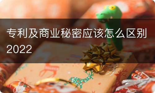 专利及商业秘密应该怎么区别2022