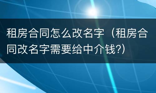 租房合同怎么改名字（租房合同改名字需要给中介钱?）
