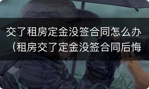 交了租房定金没签合同怎么办（租房交了定金没签合同后悔了怎么办）