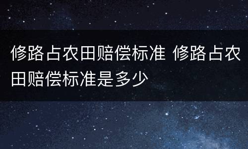 修路占农田赔偿标准 修路占农田赔偿标准是多少