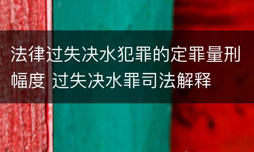法律过失决水犯罪的定罪量刑幅度 过失决水罪司法解释