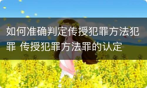 如何准确判定传授犯罪方法犯罪 传授犯罪方法罪的认定