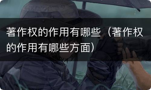 著作权的作用有哪些（著作权的作用有哪些方面）