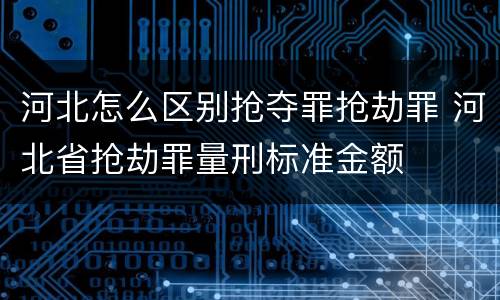 河北怎么区别抢夺罪抢劫罪 河北省抢劫罪量刑标准金额