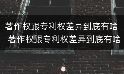 著作权跟专利权差异到底有啥 著作权跟专利权差异到底有啥影响