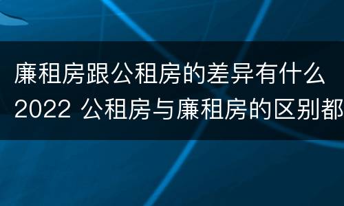 廉租房跟公租房的差异有什么2022 公租房与廉租房的区别都在此,别再搞错了!