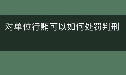 对单位行贿可以如何处罚判刑