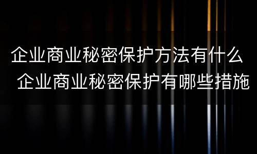企业商业秘密保护方法有什么 企业商业秘密保护有哪些措施