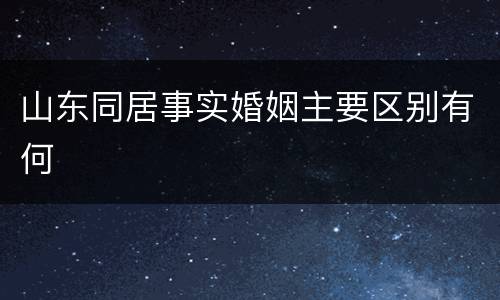 山东同居事实婚姻主要区别有何