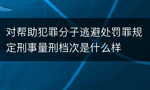 对帮助犯罪分子逃避处罚罪规定刑事量刑档次是什么样