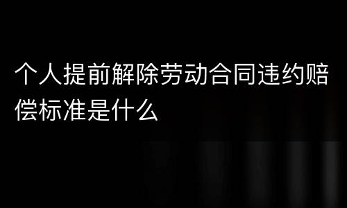 个人提前解除劳动合同违约赔偿标准是什么