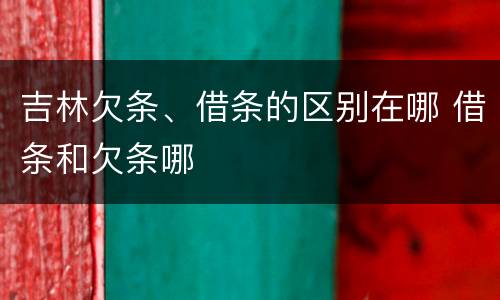 吉林欠条、借条的区别在哪 借条和欠条哪