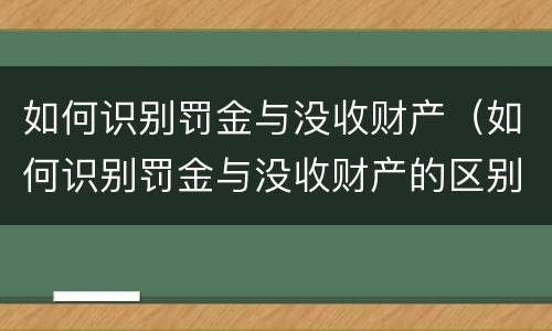 如何识别罚金与没收财产（如何识别罚金与没收财产的区别）