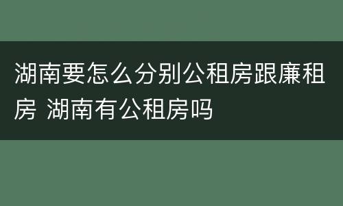 湖南要怎么分别公租房跟廉租房 湖南有公租房吗