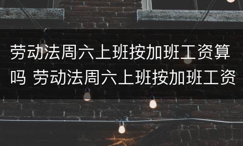 劳动法周六上班按加班工资算吗 劳动法周六上班按加班工资算吗合法吗