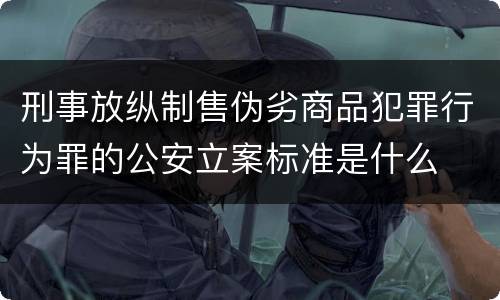 刑事放纵制售伪劣商品犯罪行为罪的公安立案标准是什么