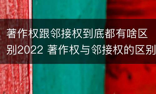 著作权跟邻接权到底都有啥区别2022 著作权与邻接权的区别