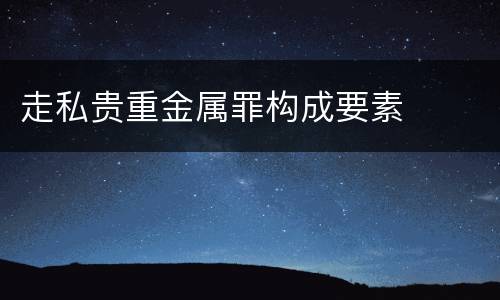 走私贵重金属罪构成要素