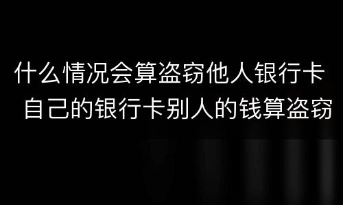什么情况会算盗窃他人银行卡 自己的银行卡别人的钱算盗窃吗!