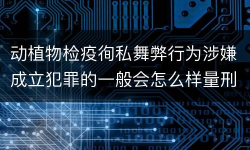 动植物检疫徇私舞弊行为涉嫌成立犯罪的一般会怎么样量刑