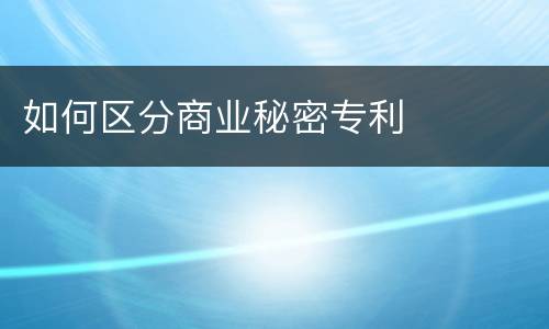 如何区分商业秘密专利