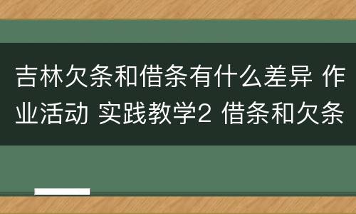 吉林欠条和借条有什么差异 作业活动 实践教学2 借条和欠条的主要区别是什么?